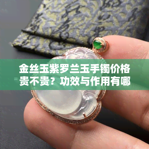 金丝玉紫罗兰玉手镯价格贵不贵？功效与作用有哪些？