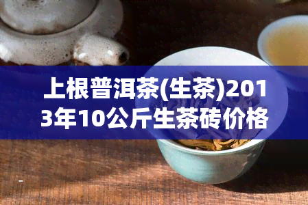 上根普洱茶(生茶)2013年10公斤生茶砖价格大器普洱茶