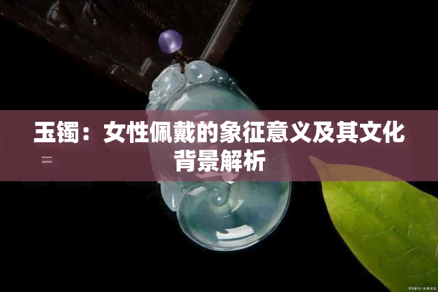 玉镯：女性佩戴的象征意义及其文化背景解析