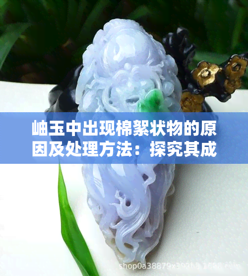 岫玉中出现棉絮状物的原因及处理方法：探究其成因与解决途径