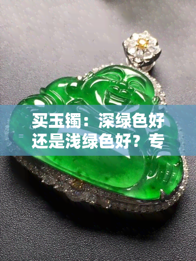 买玉镯：深绿色好还是浅绿色好？专家解读二者差异与选择建议。