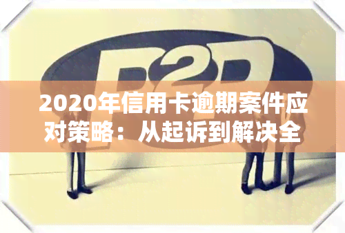 2020年信用卡逾期案件应对策略：从起诉到解决全程解析