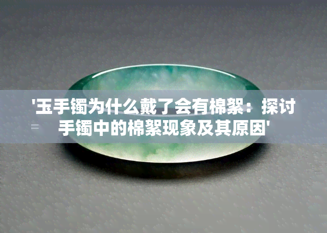 '玉手镯为什么戴了会有棉絮：探讨手镯中的棉絮现象及其原因'