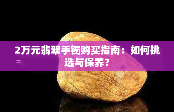 2万元翡翠手镯购买指南：如何挑选与保养？