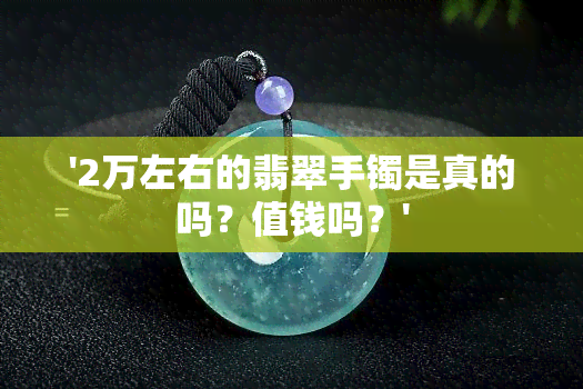 '2万左右的翡翠手镯是真的吗？值钱吗？'