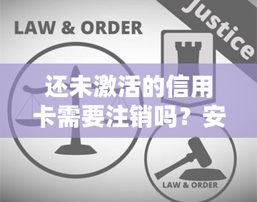 还未激活的信用卡需要注销吗？安全吗？怎么办？可以再办吗？