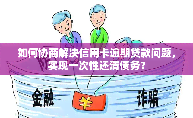 如何协商解决信用卡逾期贷款问题，实现一次性还清债务？