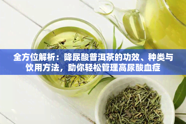 全方位解析：降尿酸普洱茶的功效、种类与饮用方法，助你轻松管理高尿酸血症