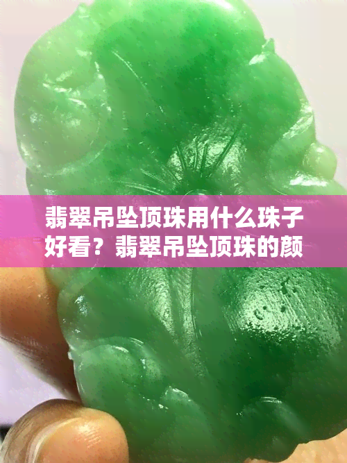 翡翠吊坠顶珠用什么珠子好看？翡翠吊坠顶珠的颜色和款式选择