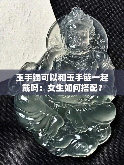 玉手镯可以和玉手链一起戴吗：女生如何搭配？