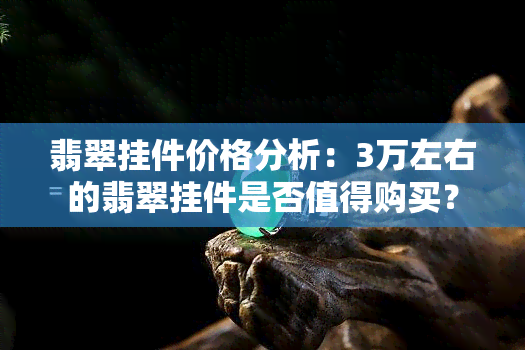 翡翠挂件价格分析：3万左右的翡翠挂件是否值得购买？