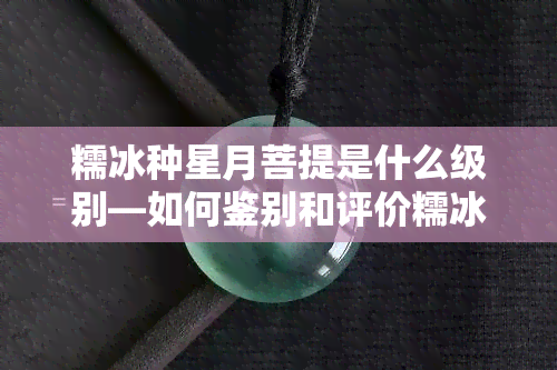 糯冰种星月菩提是什么级别—如何鉴别和评价糯冰种星月菩提的等级？