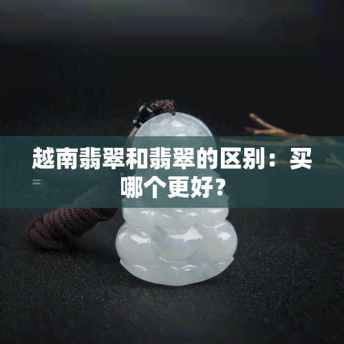 越南翡翠和翡翠的区别：买哪个更好？