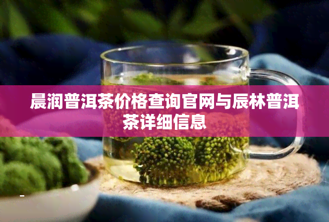 晨润普洱茶价格查询官网与辰林普洱茶详细信息