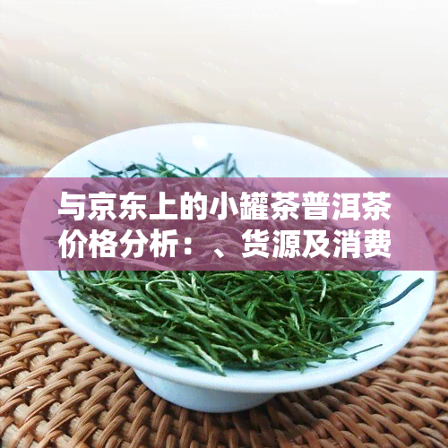 与京东上的小罐茶普洱茶价格分析：、货源及消费者关注点