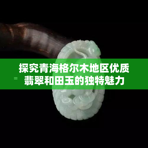 探究青海格尔木地区优质翡翠和田玉的独特魅力