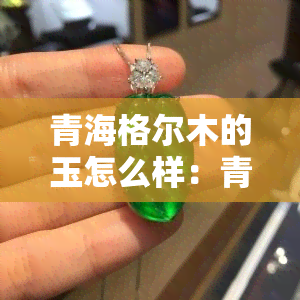 青海格尔木的玉怎么样：青海格尔木青玉好吗，有收藏价值吗？