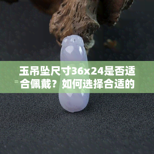 玉吊坠尺寸36x24是否适合佩戴？如何选择合适的玉吊坠尺寸？