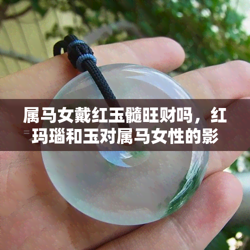 属马女戴红玉髓旺财吗，红玛瑙和玉对属马女性的影响是什么？