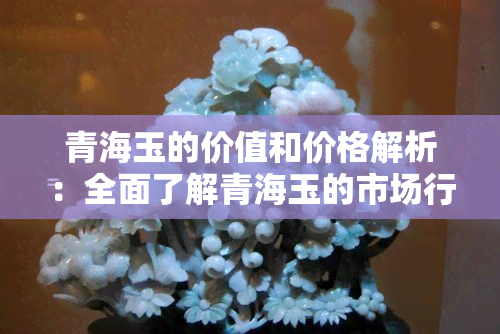 青海玉的价值和价格解析：全面了解青海玉的市场行情与投资潜力