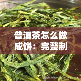 普洱茶怎么做成饼：完整制作方法和食用技巧