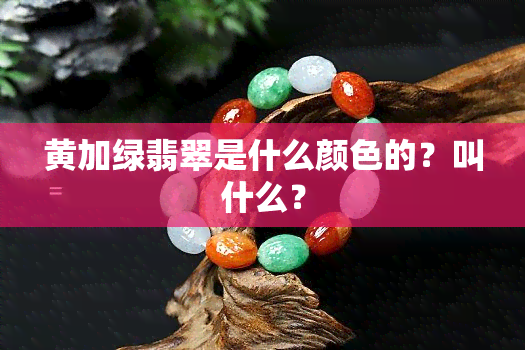 黄加绿翡翠是什么颜色的？叫什么？