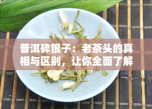 普洱碎银子：老茶头的真相与区别，让你全面了解这一珍贵茶叶