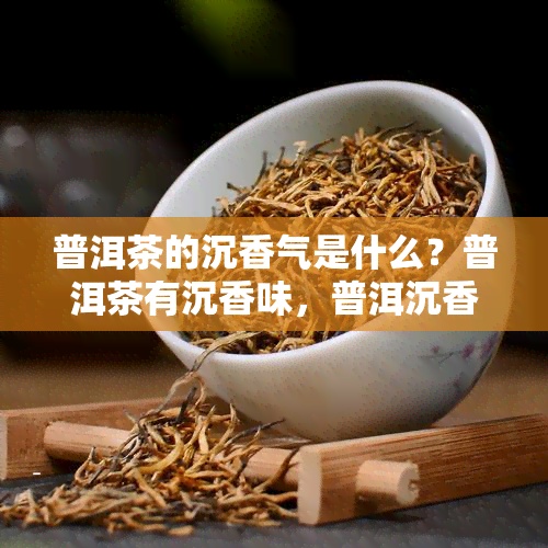 普洱茶的沉香气是什么？普洱茶有沉香味，普洱沉香茶的味道如何？