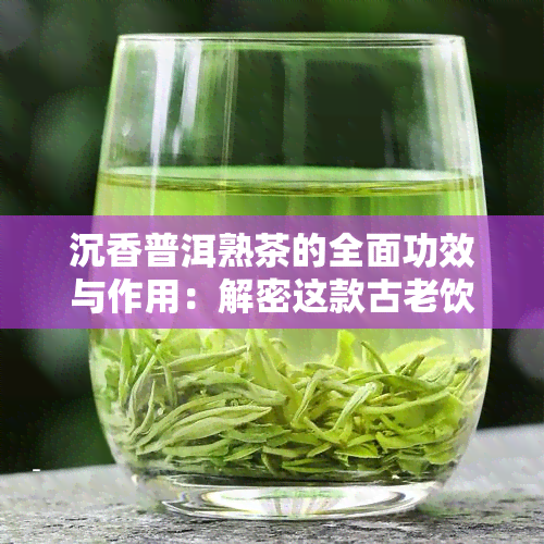 沉香普洱熟茶的全面功效与作用：解密这款古老饮品的健益处