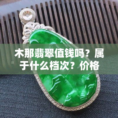 木那翡翠值钱吗？属于什么档次？价格贵吗？价值如何？是老坑吗？