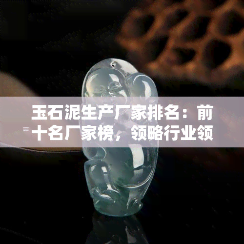 玉石泥生产厂家排名：前十名厂家榜，领略行业领军者的风采