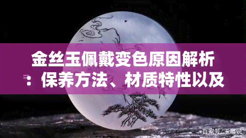 金丝玉佩戴变色原因解析：保养方法、材质特性以及日常护理要点一次看清