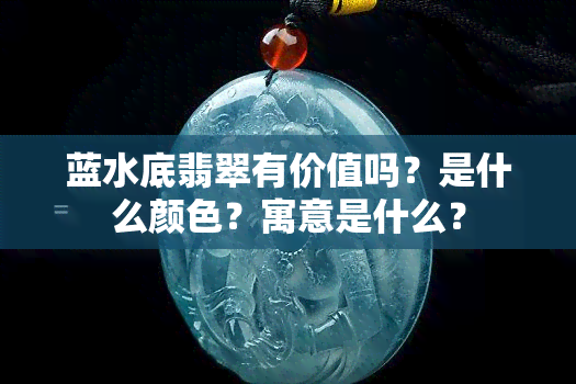 蓝水底翡翠有价值吗？是什么颜色？寓意是什么？