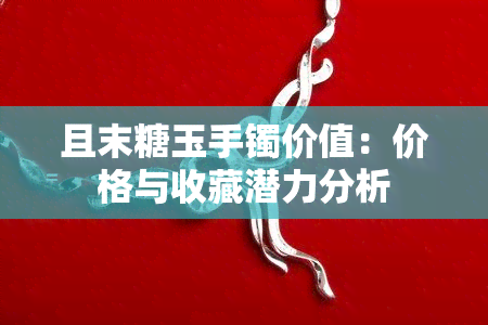 且末糖玉手镯价值：价格与收藏潜力分析