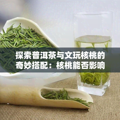 探索普洱茶与文玩核桃的奇妙搭配：核桃能否影响普洱茶的上色效果？