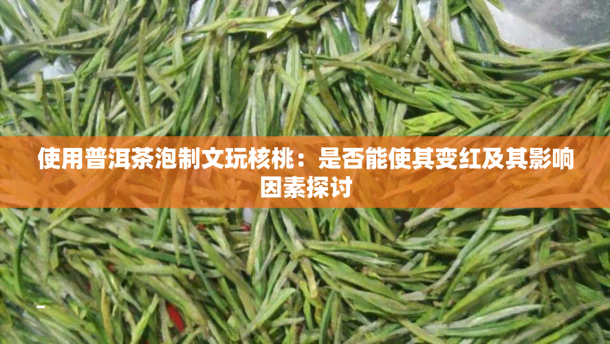 使用普洱茶泡制文玩核桃：是否能使其变红及其影响因素探讨