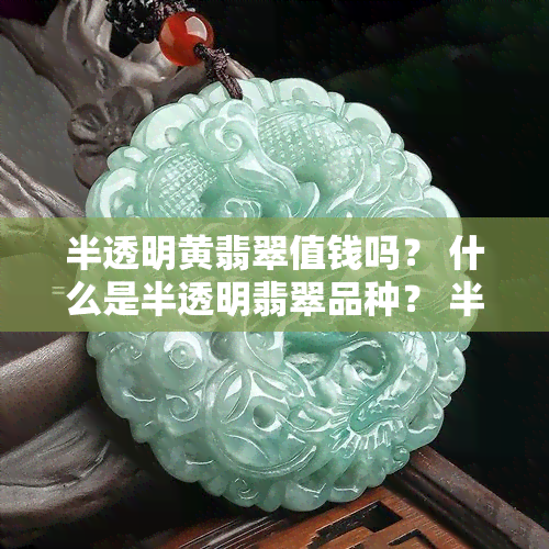 半透明黄翡翠值钱吗？ 什么是半透明翡翠品种？ 半透明翡翠价格如何？