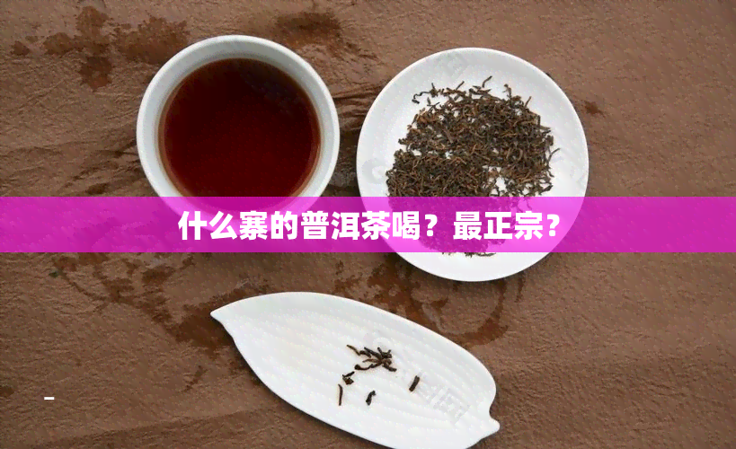 什么寨的普洱茶喝？最正宗？