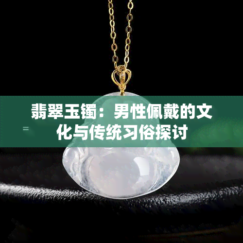 翡翠玉镯：男性佩戴的文化与传统习俗探讨