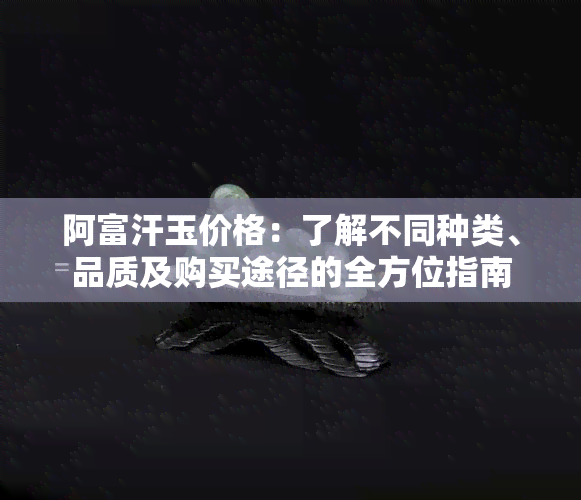 阿富汗玉价格：了解不同种类、品质及购买途径的全方位指南