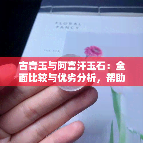 古青玉与阿富汗玉石：全面比较与优劣分析，帮助您做出明智选择