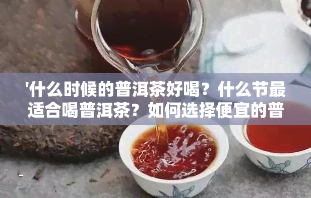 '什么时候的普洱茶好喝？什么节最适合喝普洱茶？如何选择便宜的普洱茶？'