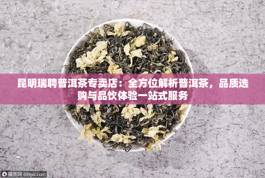 昆明瑞聘普洱茶专卖店：全方位解析普洱茶，品质选购与品饮体验一站式服务