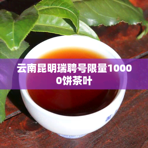 云南昆明瑞聘号限量10000饼茶叶