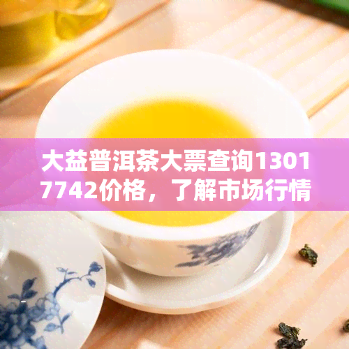 大益普洱茶大票查询13017742价格，了解市场行情。