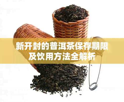 新开封的普洱茶保存期限及饮用方法全解析