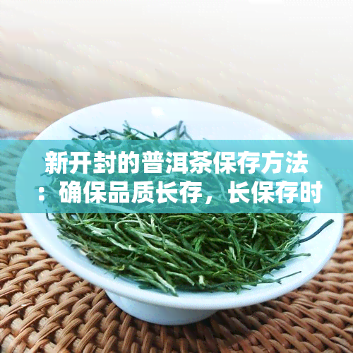 新开封的普洱茶保存方法：确保品质长存，长保存时间