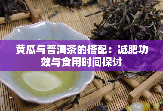 黄瓜与普洱茶的搭配：减肥功效与食用时间探讨