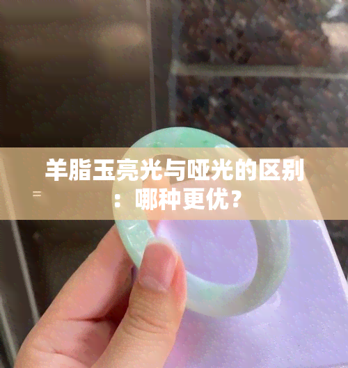 羊脂玉亮光与哑光的区别：哪种更优？