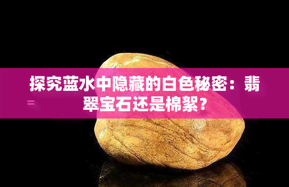 探究蓝水中隐藏的白色秘密：翡翠宝石还是棉絮？